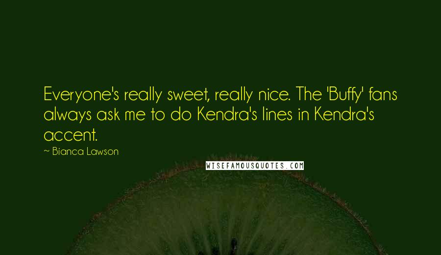 Bianca Lawson Quotes: Everyone's really sweet, really nice. The 'Buffy' fans always ask me to do Kendra's lines in Kendra's accent.