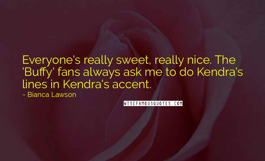 Bianca Lawson Quotes: Everyone's really sweet, really nice. The 'Buffy' fans always ask me to do Kendra's lines in Kendra's accent.