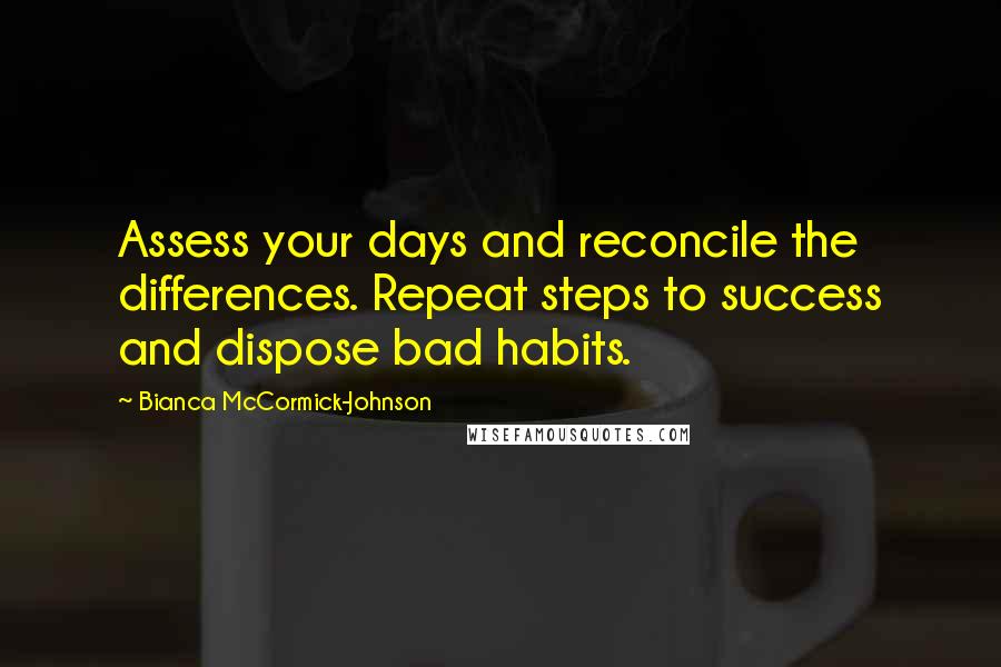 Bianca McCormick-Johnson Quotes: Assess your days and reconcile the differences. Repeat steps to success and dispose bad habits.