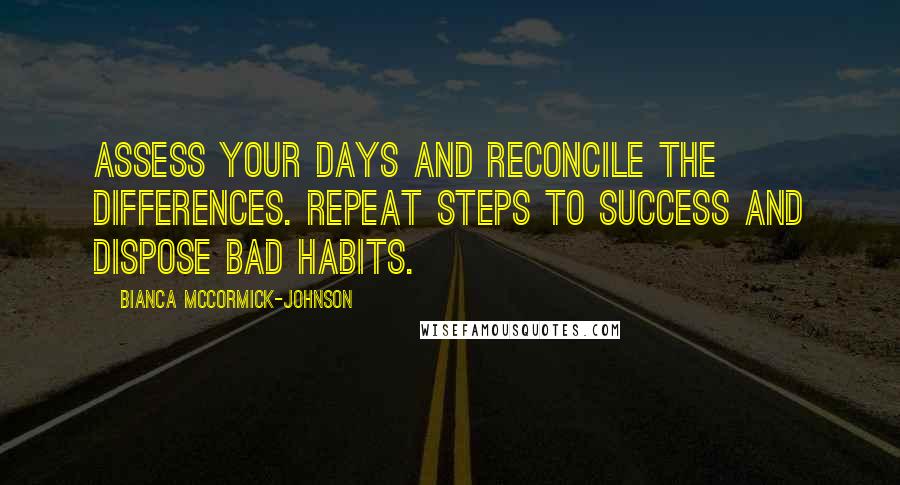 Bianca McCormick-Johnson Quotes: Assess your days and reconcile the differences. Repeat steps to success and dispose bad habits.