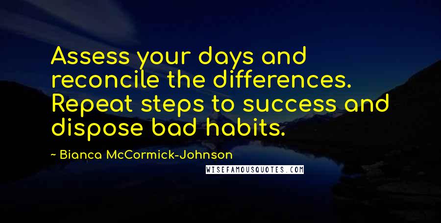 Bianca McCormick-Johnson Quotes: Assess your days and reconcile the differences. Repeat steps to success and dispose bad habits.