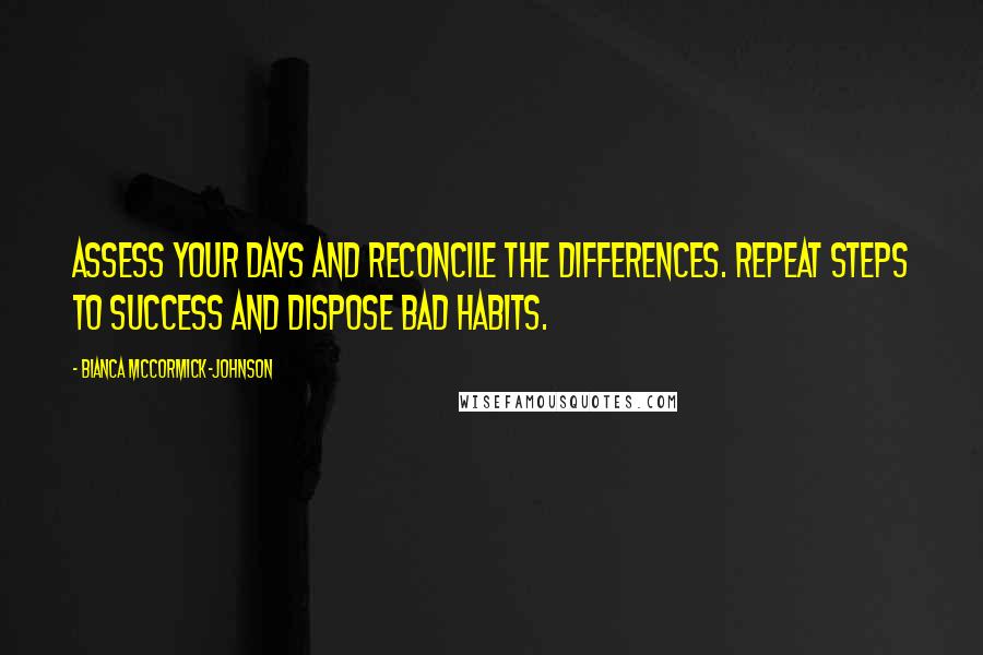 Bianca McCormick-Johnson Quotes: Assess your days and reconcile the differences. Repeat steps to success and dispose bad habits.