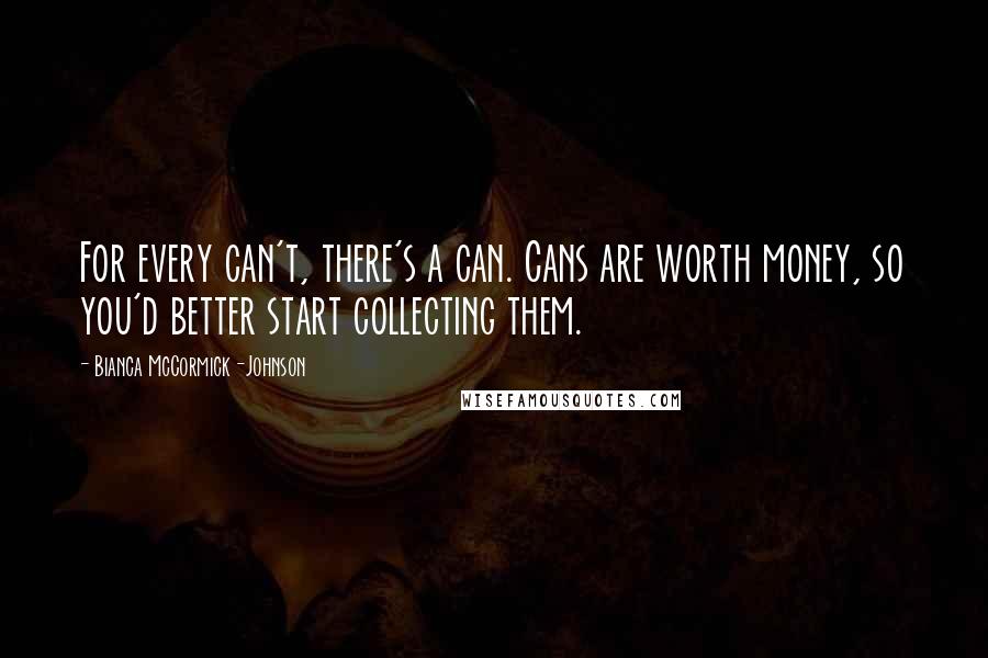 Bianca McCormick-Johnson Quotes: For every can't, there's a can. Cans are worth money, so you'd better start collecting them.