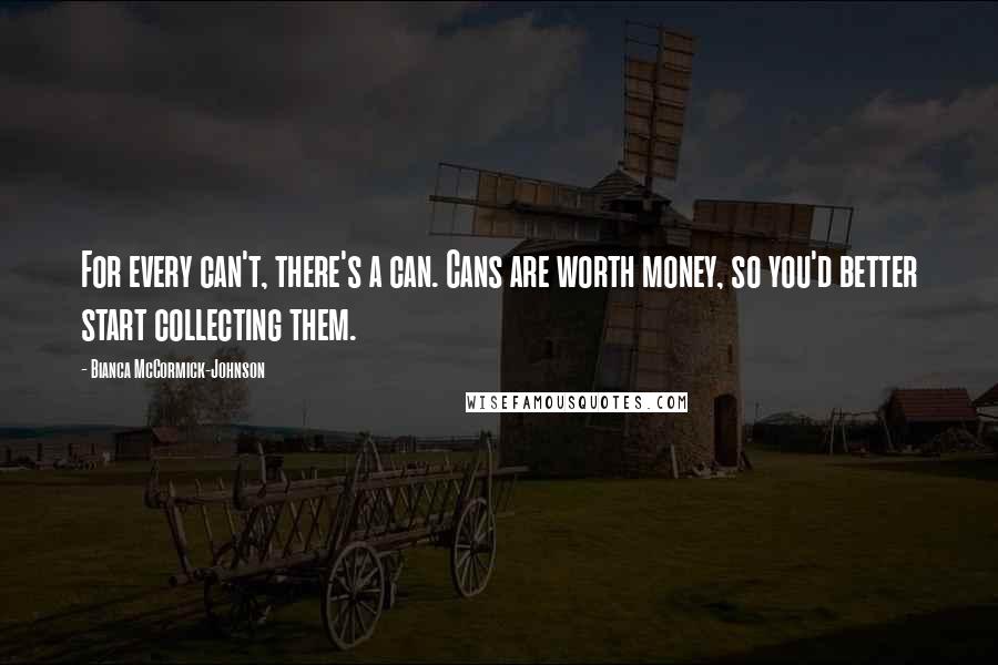 Bianca McCormick-Johnson Quotes: For every can't, there's a can. Cans are worth money, so you'd better start collecting them.