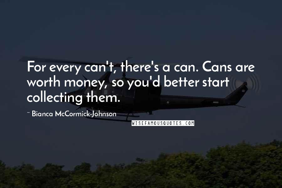 Bianca McCormick-Johnson Quotes: For every can't, there's a can. Cans are worth money, so you'd better start collecting them.
