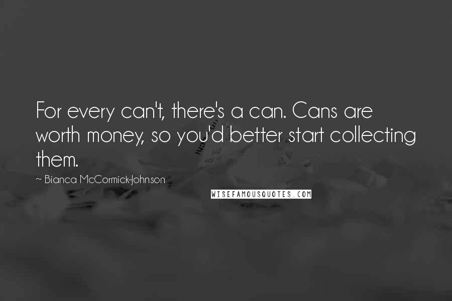 Bianca McCormick-Johnson Quotes: For every can't, there's a can. Cans are worth money, so you'd better start collecting them.