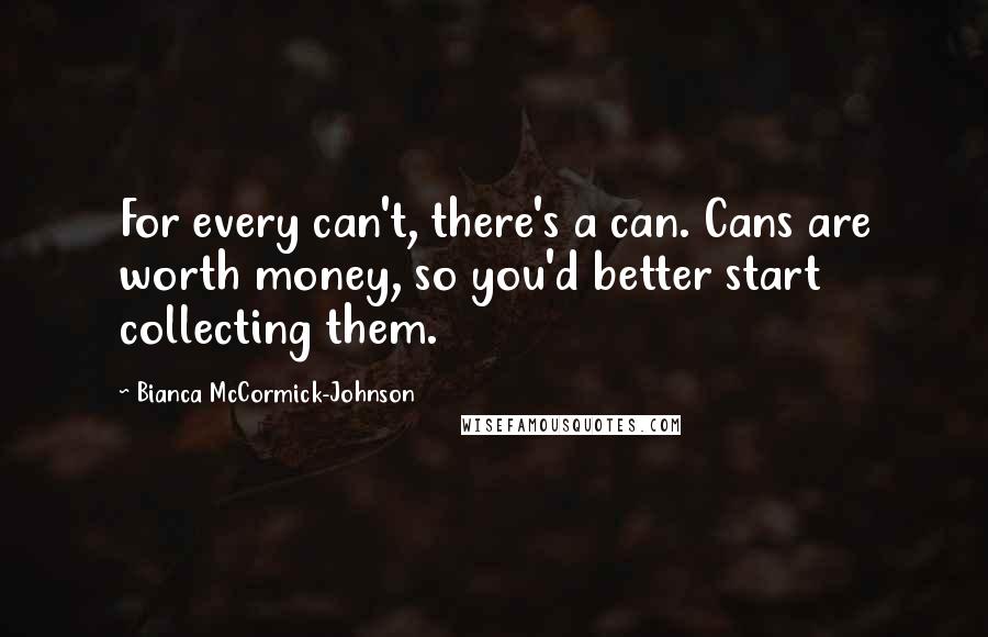 Bianca McCormick-Johnson Quotes: For every can't, there's a can. Cans are worth money, so you'd better start collecting them.