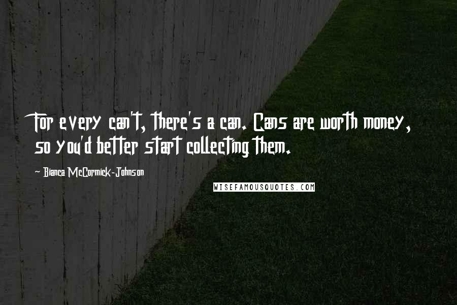 Bianca McCormick-Johnson Quotes: For every can't, there's a can. Cans are worth money, so you'd better start collecting them.