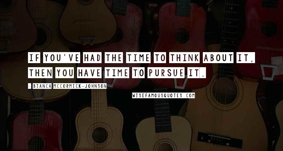 Bianca McCormick-Johnson Quotes: If you've had the time to think about it, then you have time to pursue it.