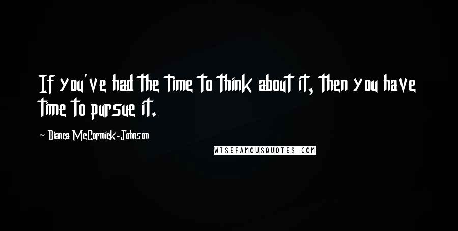 Bianca McCormick-Johnson Quotes: If you've had the time to think about it, then you have time to pursue it.