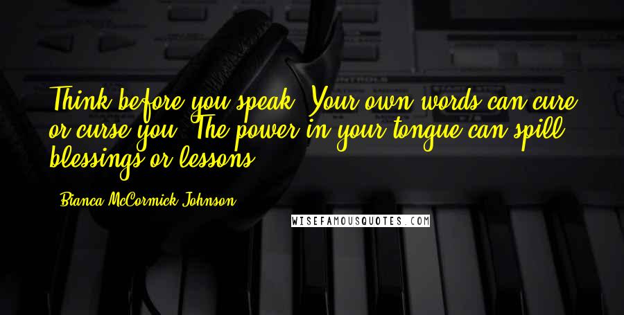 Bianca McCormick-Johnson Quotes: Think before you speak. Your own words can cure or curse you. The power in your tongue can spill blessings or lessons.