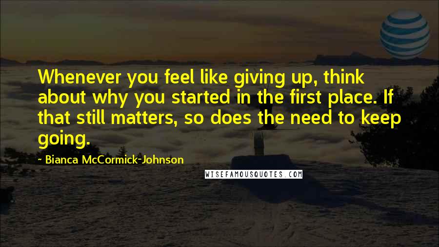 Bianca McCormick-Johnson Quotes: Whenever you feel like giving up, think about why you started in the first place. If that still matters, so does the need to keep going.