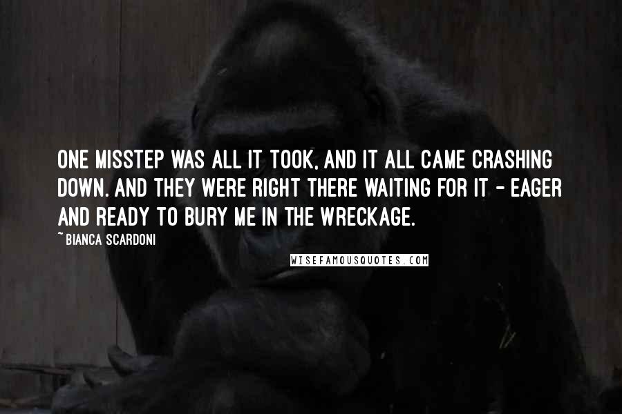 Bianca Scardoni Quotes: One misstep was all it took, and it all came crashing down. And they were right there waiting for it - eager and ready to bury me in the wreckage.