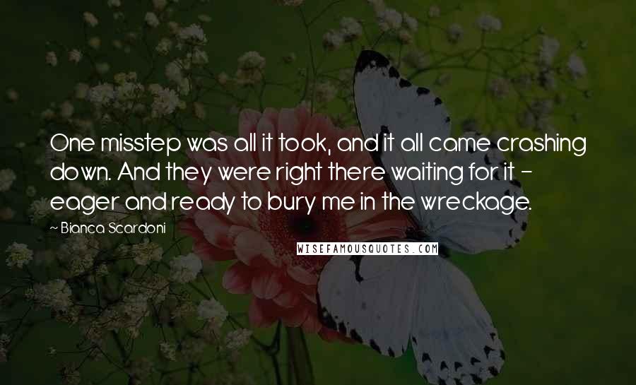 Bianca Scardoni Quotes: One misstep was all it took, and it all came crashing down. And they were right there waiting for it - eager and ready to bury me in the wreckage.