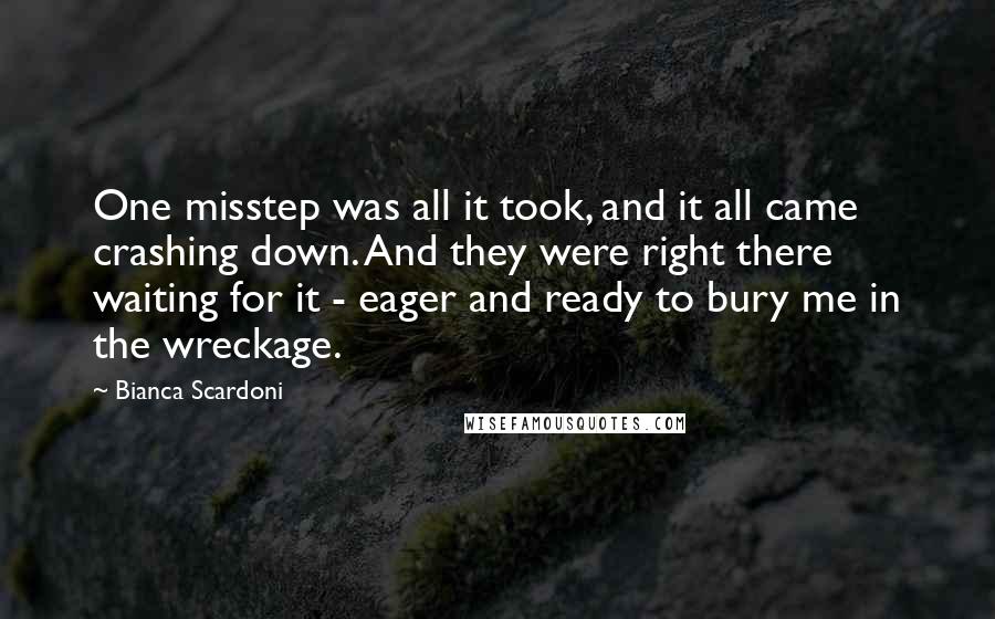 Bianca Scardoni Quotes: One misstep was all it took, and it all came crashing down. And they were right there waiting for it - eager and ready to bury me in the wreckage.