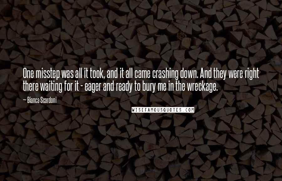 Bianca Scardoni Quotes: One misstep was all it took, and it all came crashing down. And they were right there waiting for it - eager and ready to bury me in the wreckage.