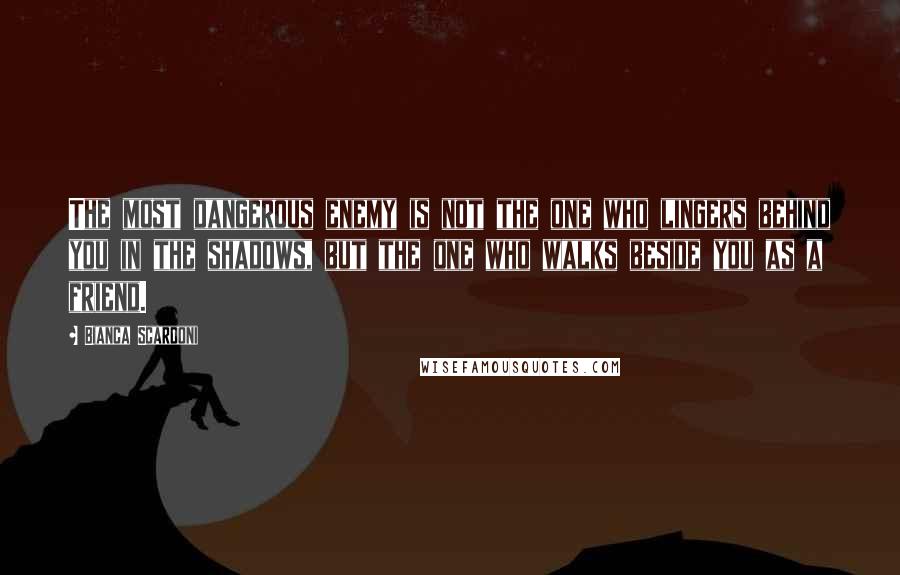 Bianca Scardoni Quotes: The most dangerous enemy is not the one who lingers behind you in the shadows, but the one who walks beside you as a friend.