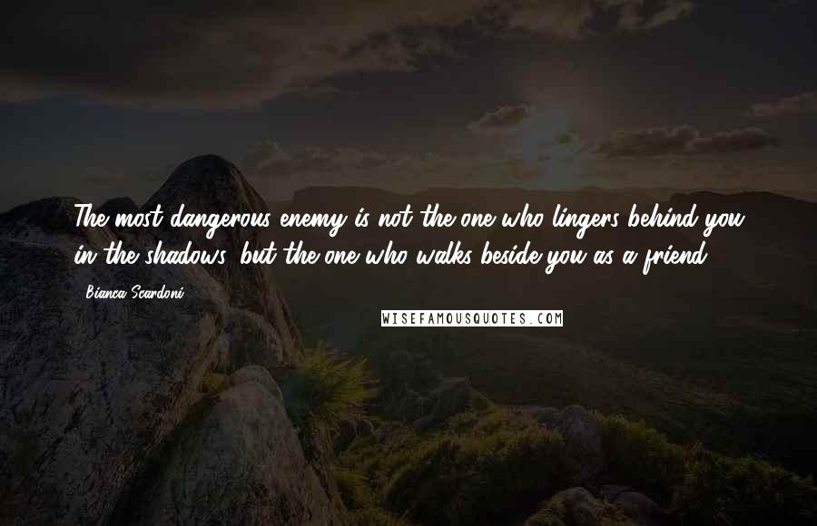 Bianca Scardoni Quotes: The most dangerous enemy is not the one who lingers behind you in the shadows, but the one who walks beside you as a friend.