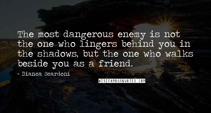 Bianca Scardoni Quotes: The most dangerous enemy is not the one who lingers behind you in the shadows, but the one who walks beside you as a friend.