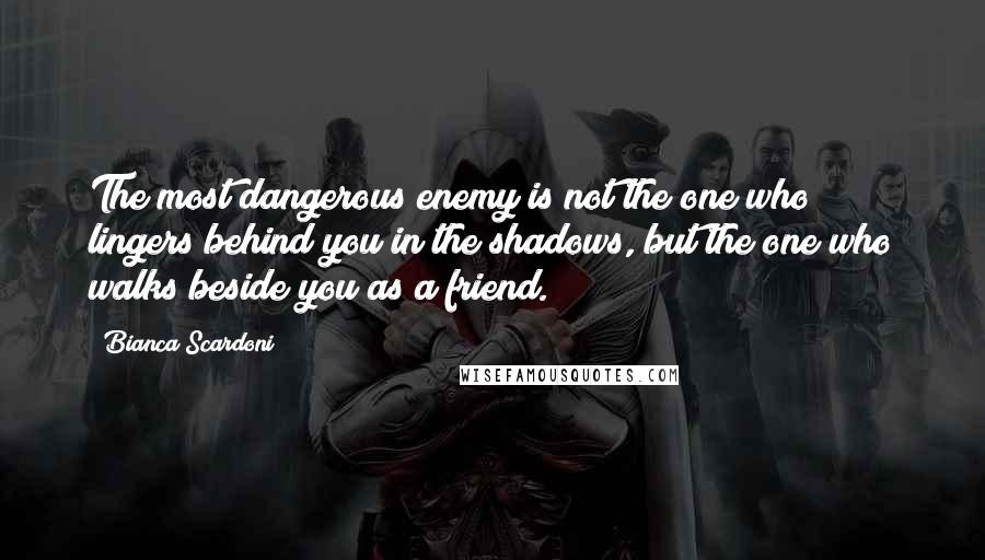 Bianca Scardoni Quotes: The most dangerous enemy is not the one who lingers behind you in the shadows, but the one who walks beside you as a friend.