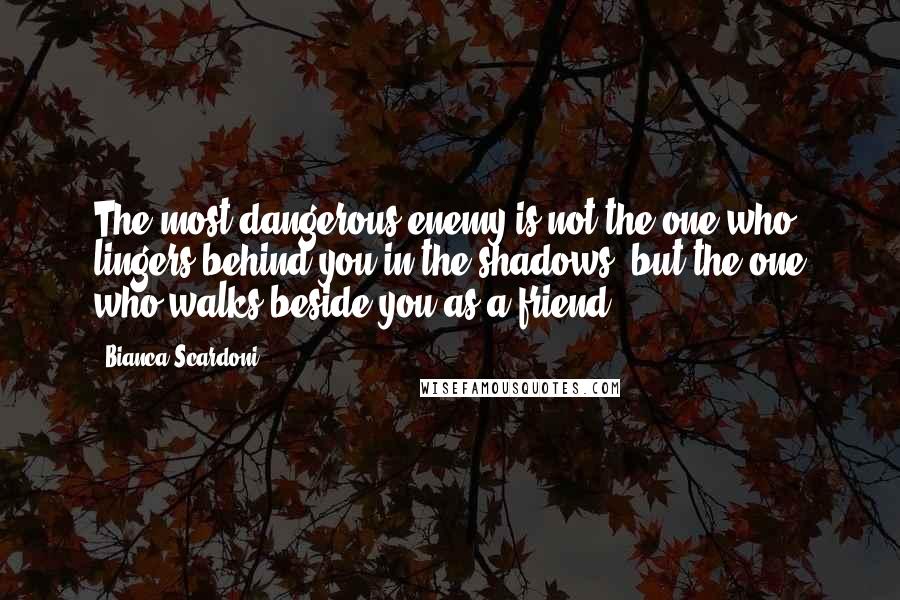 Bianca Scardoni Quotes: The most dangerous enemy is not the one who lingers behind you in the shadows, but the one who walks beside you as a friend.