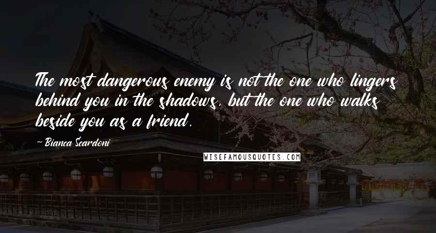 Bianca Scardoni Quotes: The most dangerous enemy is not the one who lingers behind you in the shadows, but the one who walks beside you as a friend.