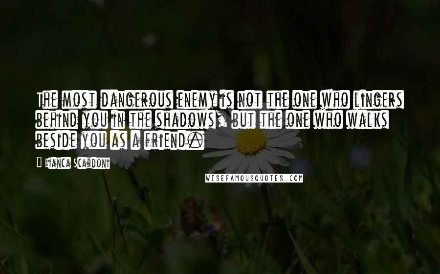 Bianca Scardoni Quotes: The most dangerous enemy is not the one who lingers behind you in the shadows, but the one who walks beside you as a friend.