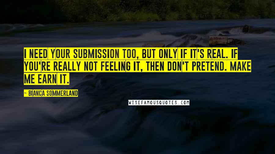 Bianca Sommerland Quotes: I need your submission too, but only if it's real. If you're really not feeling it, then don't pretend. Make me earn it.