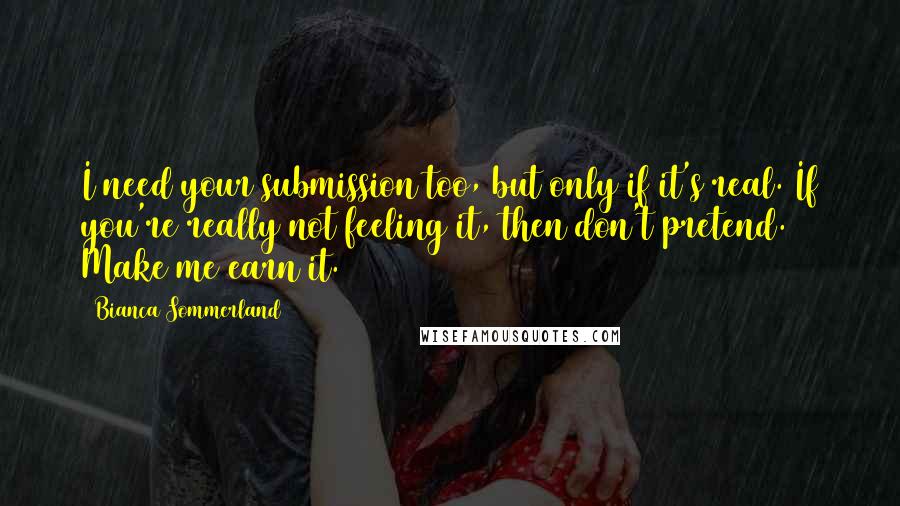 Bianca Sommerland Quotes: I need your submission too, but only if it's real. If you're really not feeling it, then don't pretend. Make me earn it.