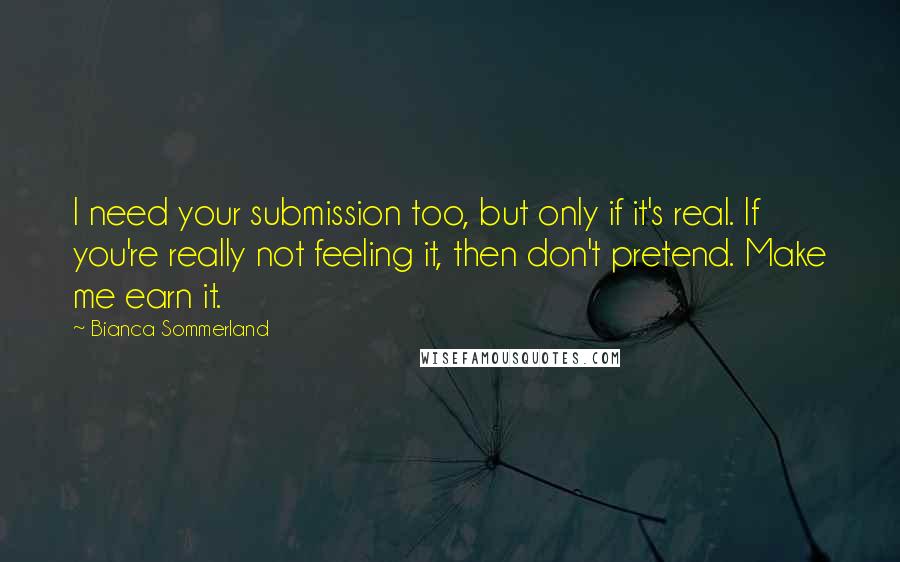 Bianca Sommerland Quotes: I need your submission too, but only if it's real. If you're really not feeling it, then don't pretend. Make me earn it.