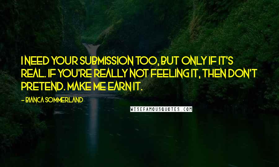 Bianca Sommerland Quotes: I need your submission too, but only if it's real. If you're really not feeling it, then don't pretend. Make me earn it.