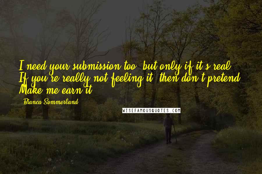 Bianca Sommerland Quotes: I need your submission too, but only if it's real. If you're really not feeling it, then don't pretend. Make me earn it.