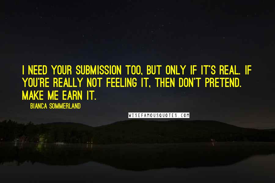 Bianca Sommerland Quotes: I need your submission too, but only if it's real. If you're really not feeling it, then don't pretend. Make me earn it.