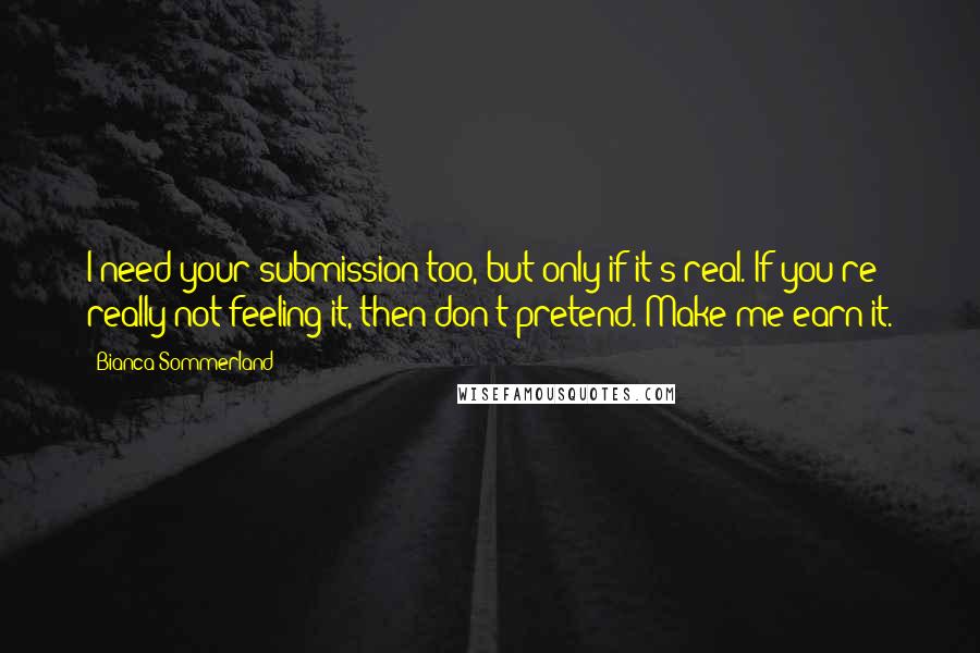 Bianca Sommerland Quotes: I need your submission too, but only if it's real. If you're really not feeling it, then don't pretend. Make me earn it.