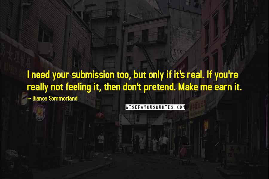 Bianca Sommerland Quotes: I need your submission too, but only if it's real. If you're really not feeling it, then don't pretend. Make me earn it.