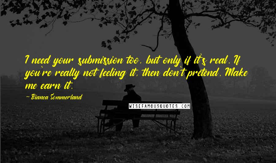 Bianca Sommerland Quotes: I need your submission too, but only if it's real. If you're really not feeling it, then don't pretend. Make me earn it.