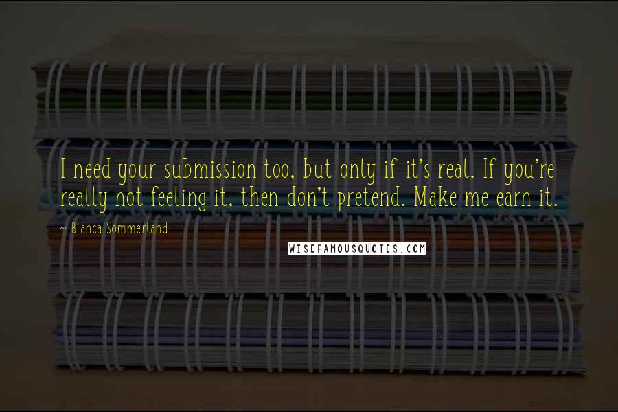 Bianca Sommerland Quotes: I need your submission too, but only if it's real. If you're really not feeling it, then don't pretend. Make me earn it.