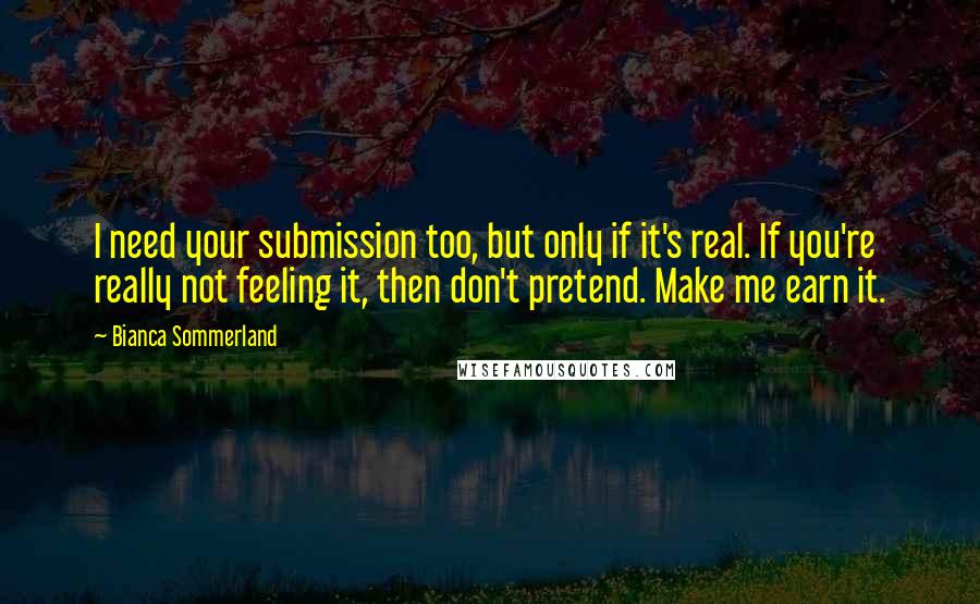 Bianca Sommerland Quotes: I need your submission too, but only if it's real. If you're really not feeling it, then don't pretend. Make me earn it.