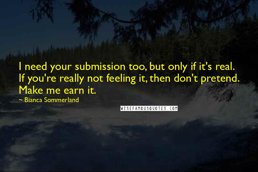 Bianca Sommerland Quotes: I need your submission too, but only if it's real. If you're really not feeling it, then don't pretend. Make me earn it.