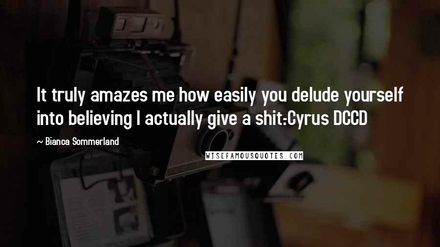 Bianca Sommerland Quotes: It truly amazes me how easily you delude yourself into believing I actually give a shit.-Cyrus DCCD