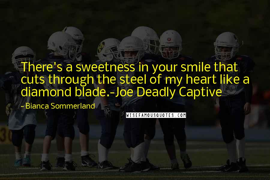 Bianca Sommerland Quotes: There's a sweetness in your smile that cuts through the steel of my heart like a diamond blade.-Joe Deadly Captive