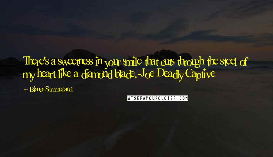 Bianca Sommerland Quotes: There's a sweetness in your smile that cuts through the steel of my heart like a diamond blade.-Joe Deadly Captive