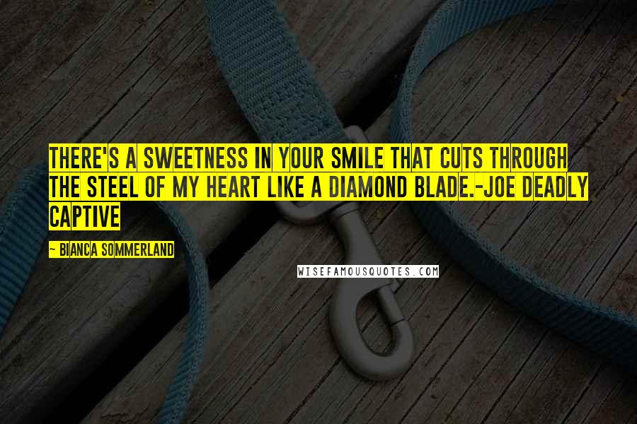 Bianca Sommerland Quotes: There's a sweetness in your smile that cuts through the steel of my heart like a diamond blade.-Joe Deadly Captive