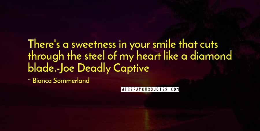 Bianca Sommerland Quotes: There's a sweetness in your smile that cuts through the steel of my heart like a diamond blade.-Joe Deadly Captive