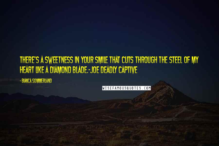 Bianca Sommerland Quotes: There's a sweetness in your smile that cuts through the steel of my heart like a diamond blade.-Joe Deadly Captive