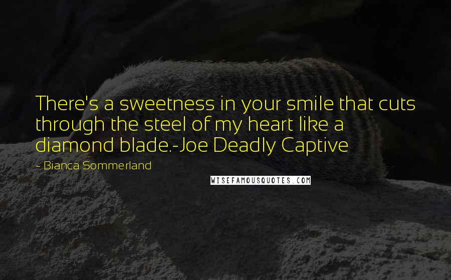 Bianca Sommerland Quotes: There's a sweetness in your smile that cuts through the steel of my heart like a diamond blade.-Joe Deadly Captive