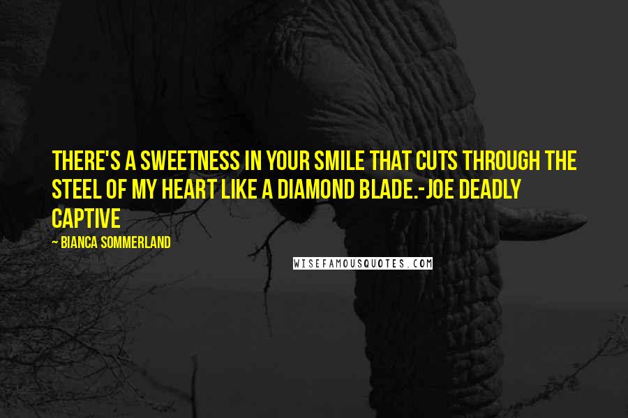 Bianca Sommerland Quotes: There's a sweetness in your smile that cuts through the steel of my heart like a diamond blade.-Joe Deadly Captive