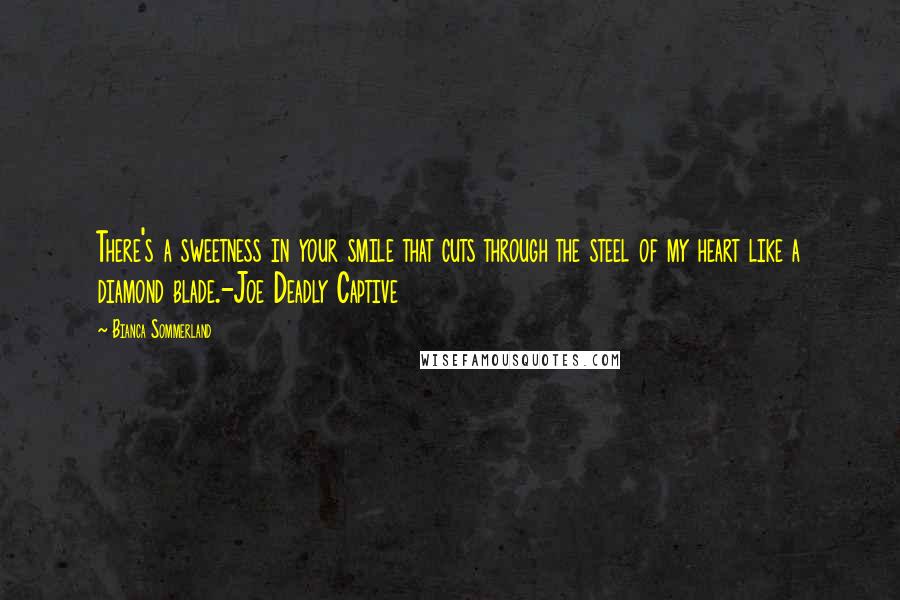 Bianca Sommerland Quotes: There's a sweetness in your smile that cuts through the steel of my heart like a diamond blade.-Joe Deadly Captive