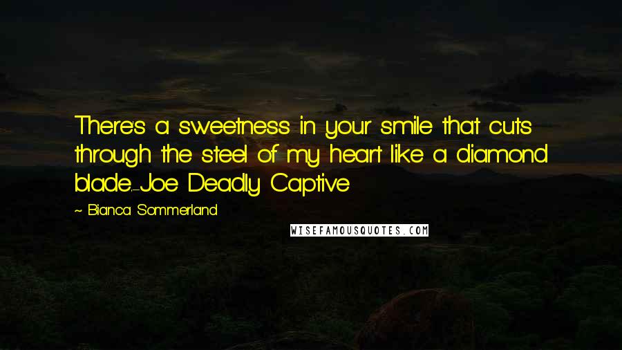 Bianca Sommerland Quotes: There's a sweetness in your smile that cuts through the steel of my heart like a diamond blade.-Joe Deadly Captive