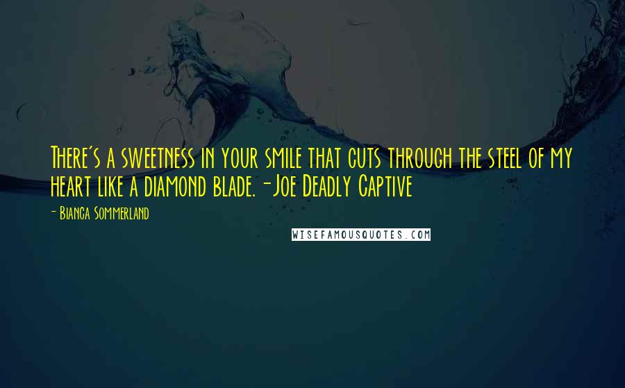 Bianca Sommerland Quotes: There's a sweetness in your smile that cuts through the steel of my heart like a diamond blade.-Joe Deadly Captive